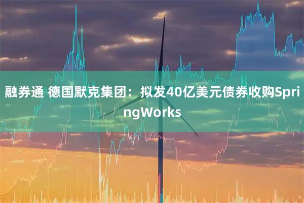 融券通 德国默克集团：拟发40亿美元债券收购SpringWorks