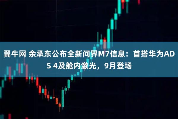 翼牛网 余承东公布全新问界M7信息：首搭华为ADS 4及舱内激光，9月登场