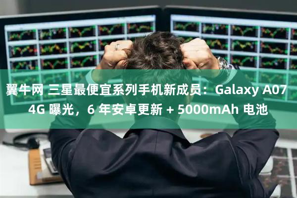 翼牛网 三星最便宜系列手机新成员：Galaxy A07 4G 曝光，6 年安卓更新 + 5000mAh 电池