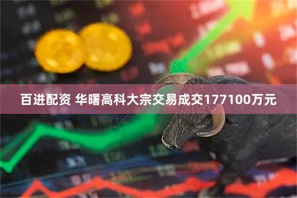 百进配资 华曙高科大宗交易成交177100万元
