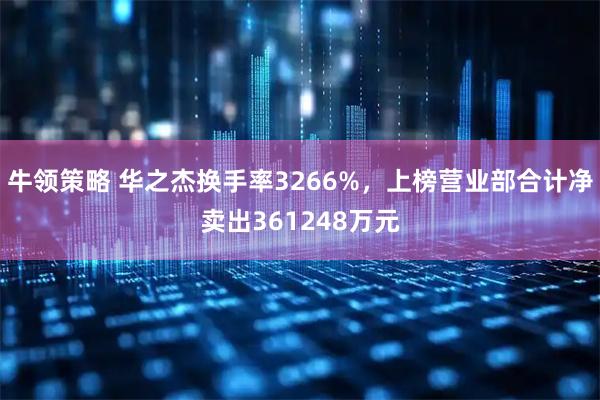 牛领策略 华之杰换手率3266%,上榜营业部合计净卖出361248万元