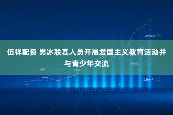 伍祥配资 男冰联赛人员开展爱国主义教育活动并与青少年交流