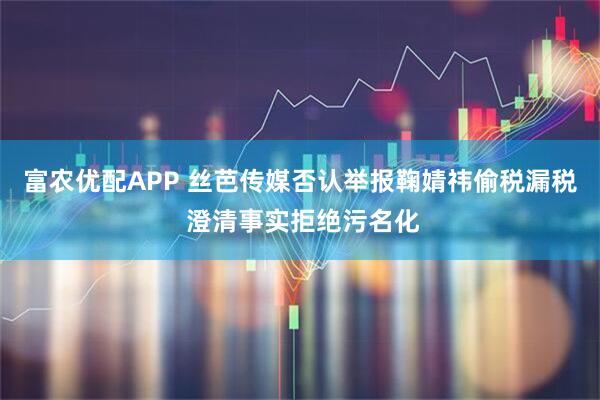 富农优配APP 丝芭传媒否认举报鞠婧祎偷税漏税 澄清事实拒绝污名化