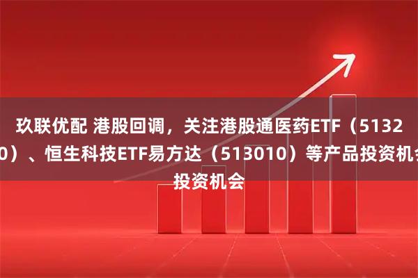 玖联优配 港股回调，关注港股通医药ETF（513200）、恒生科技ETF易方达（513010）等产品投资机会