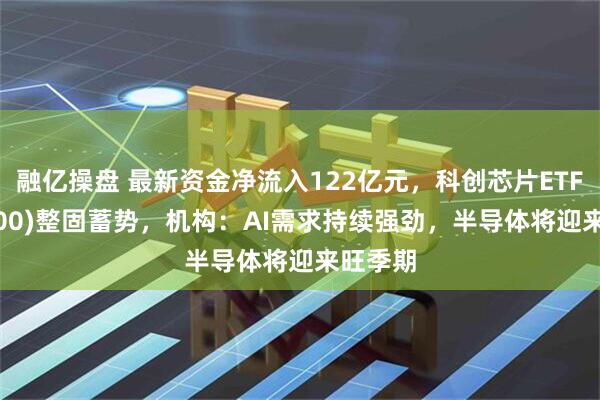 融亿操盘 最新资金净流入122亿元,科创芯片ETF(588200)整固蓄势,机构:AI需求持续强劲,半导体将迎来旺季期