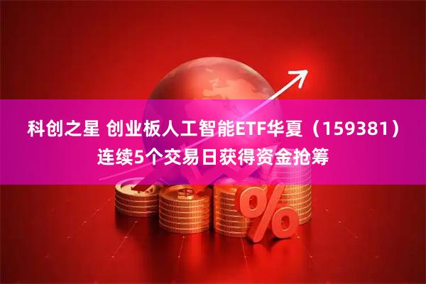 科创之星 创业板人工智能ETF华夏(159381)连续5个交易日获得资金抢筹