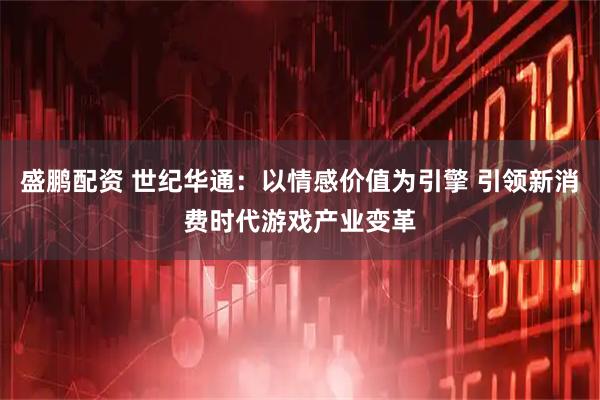 盛鹏配资 世纪华通：以情感价值为引擎 引领新消费时代游戏产业变革