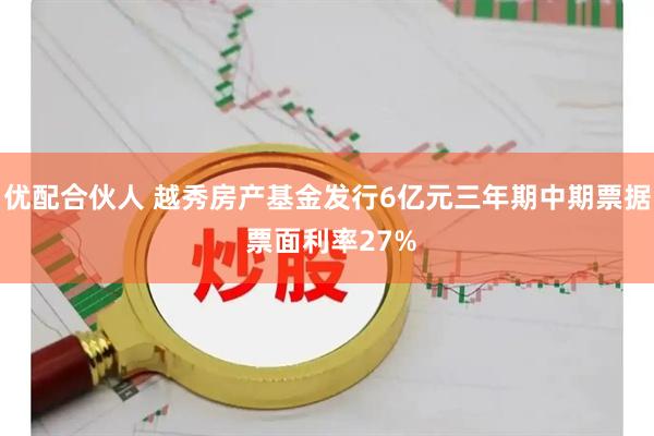 优配合伙人 越秀房产基金发行6亿元三年期中期票据 票面利率27%