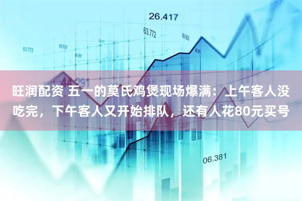 旺润配资 五一的莫氏鸡煲现场爆满：上午客人没吃完，下午客人又开始排队，还有人花80元买号