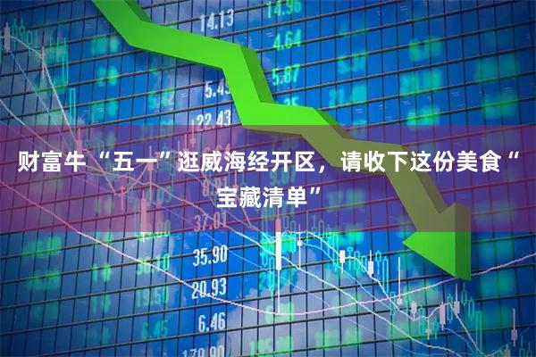 财富牛 “五一”逛威海经开区，请收下这份美食“宝藏清单”
