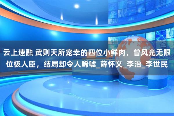云上速融 武则天所宠幸的四位小鲜肉，曾风光无限位极人臣，结局却令人唏嘘_薛怀义_李治_李世民