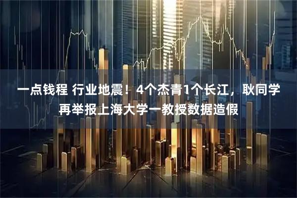 一点钱程 行业地震！4个杰青1个长江，耿同学再举报上海大学一教授数据造假