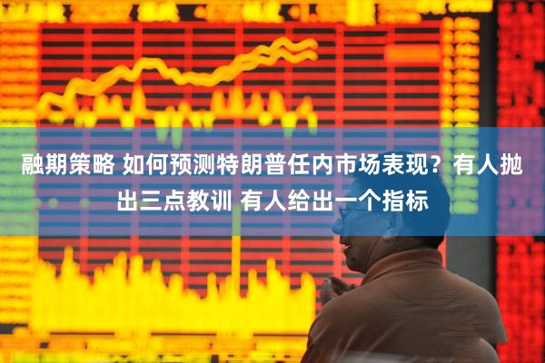 融期策略 如何预测特朗普任内市场表现?有人抛出三点教训 有人给出一个指标