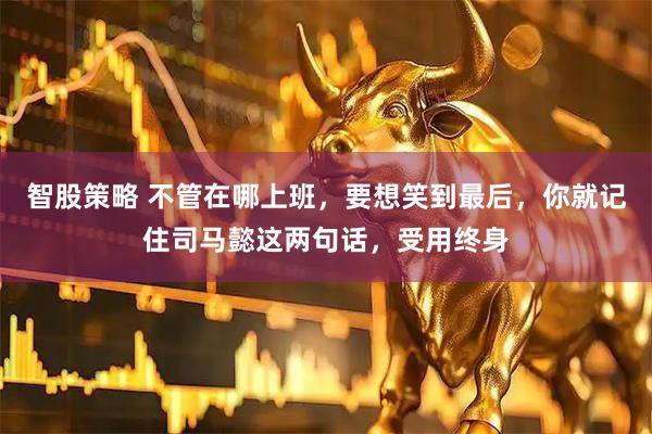 智股策略 不管在哪上班,要想笑到最后,你就记住司马懿这两句话,受用终身