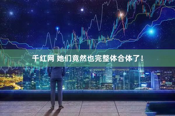 千红网 她们竟然也完整体合体了!