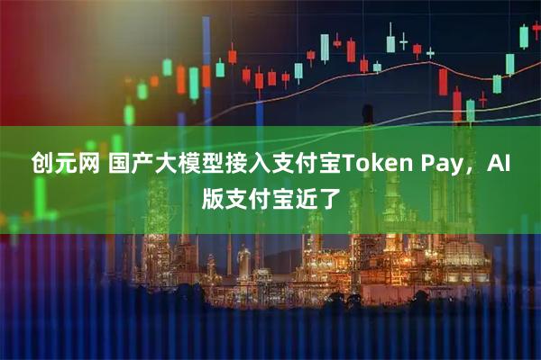 创元网 国产大模型接入支付宝Token Pay，AI版支付宝近了