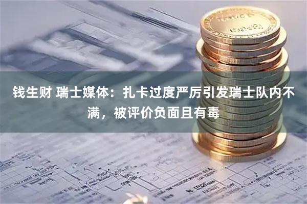 钱生财 瑞士媒体:扎卡过度严厉引发瑞士队内不满,被评价负面且有毒