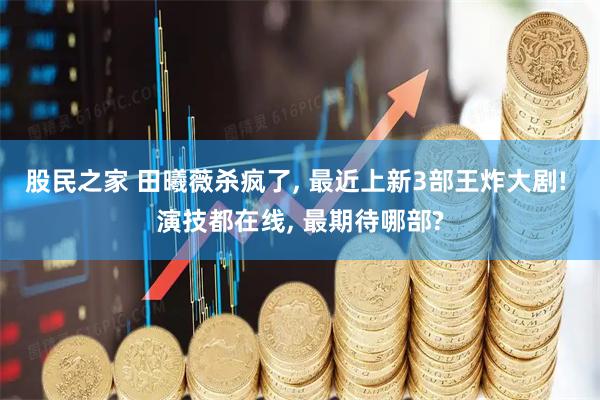 股民之家 田曦薇杀疯了, 最近上新3部王炸大剧! 演技都在线, 最期待哪部?