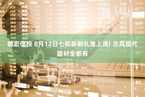 德宏信投 8月12日七部新剧扎堆上线! 古风现代题材全都有