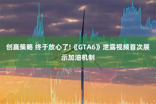 创赢策略 终于放心了!《GTA6》泄露视频首次展示加油机制