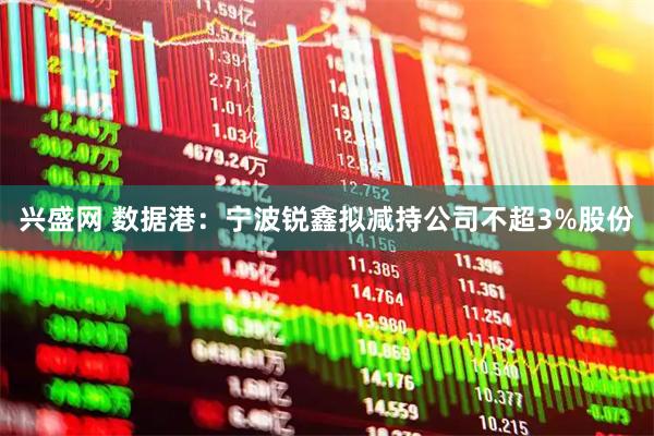 兴盛网 数据港：宁波锐鑫拟减持公司不超3%股份