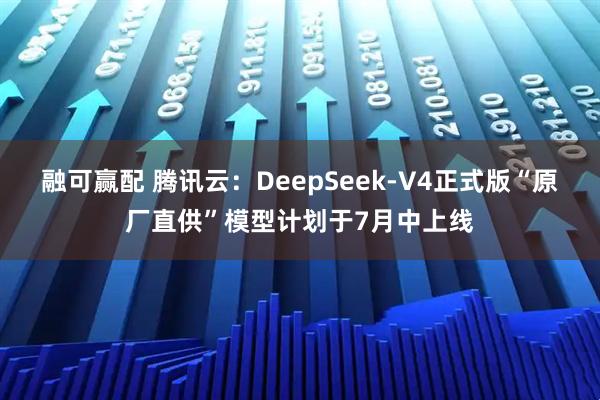 融可赢配 腾讯云：DeepSeek-V4正式版“原厂直供”模型计划于7月中上线